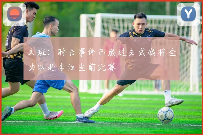 文班：肘击事件已成过去式我将全力以赴专注当前比赛