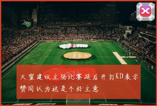 火蜜建议主场比赛延后开打KD表示赞同认为这是个好主意