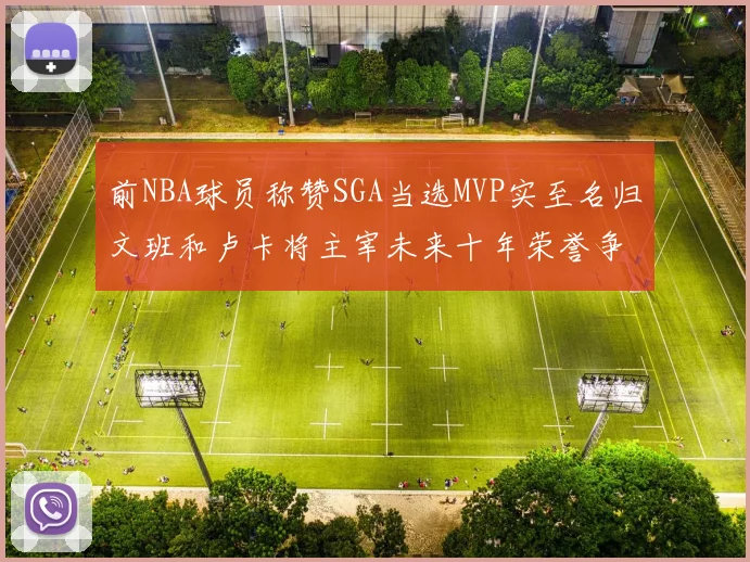 前NBA球员称赞SGA当选MVP实至名归文班和卢卡将主宰未来十年荣誉争夺