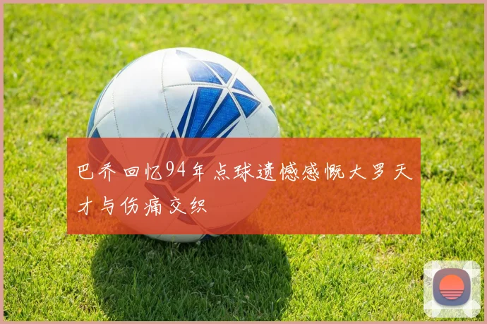 巴乔回忆94年点球遗憾感慨大罗天才与伤痛交织