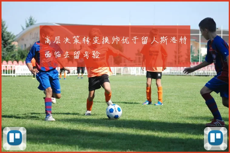 高层决策转变换帅优于留人斯洛特面临去留考验