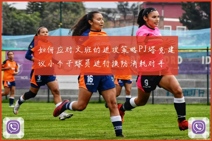 如何应对文班的进攻策略PJ塔克建议小个子球员进行换防消耗对手