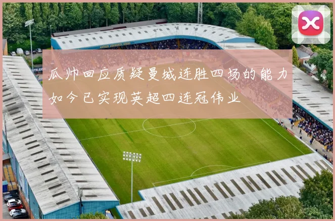 瓜帅回应质疑曼城连胜四场的能力如今已实现英超四连冠伟业