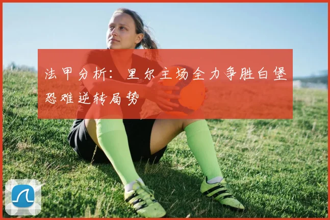 法甲分析：里尔主场全力争胜白堡恐难逆转局势