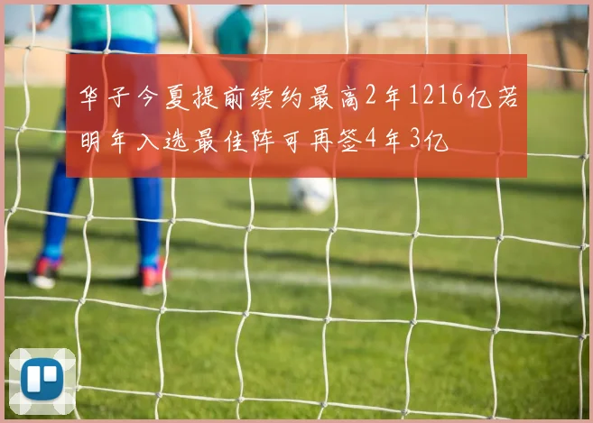 华子今夏提前续约最高2年1216亿若明年入选最佳阵可再签4年3亿