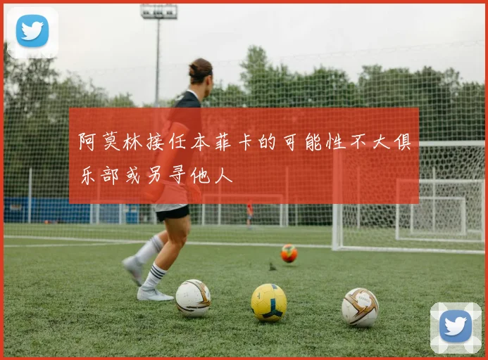阿莫林接任本菲卡的可能性不大俱乐部或另寻他人