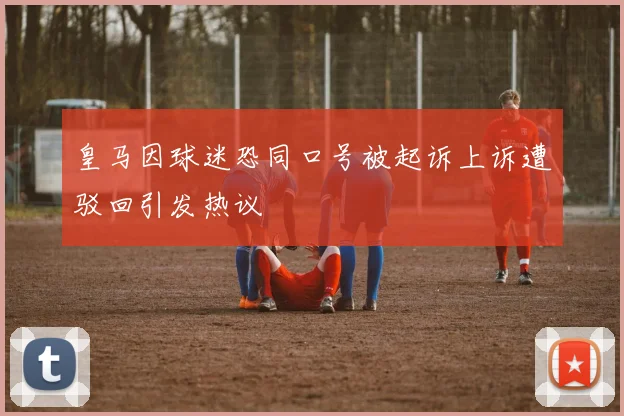 皇马因球迷恐同口号被起诉上诉遭驳回引发热议