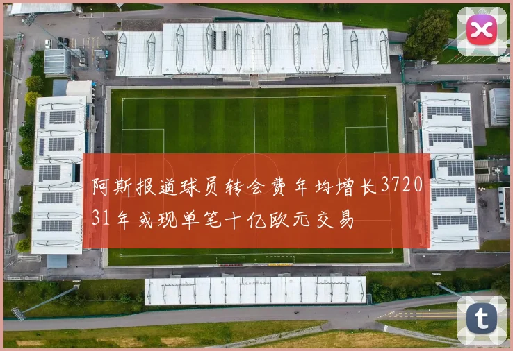 阿斯报道球员转会费年均增长372031年或现单笔十亿欧元交易