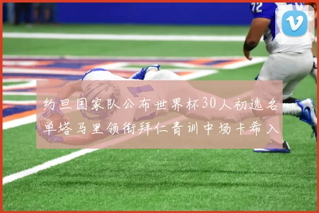 约旦国家队公布世界杯30人初选名单塔马里领衔拜仁青训中场卡希入选