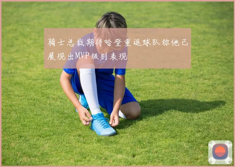 骑士总裁期待哈登重返球队称他已展现出MVP级别表现