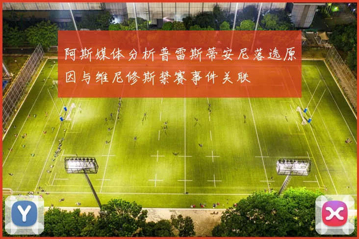 阿斯媒体分析普雷斯蒂安尼落选原因与维尼修斯禁赛事件关联