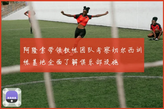 阿隆索带领教练团队考察切尔西训练基地全面了解俱乐部设施