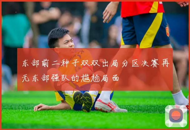 东部前二种子双双出局分区决赛再无东部强队的尴尬局面