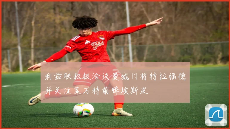 利兹联积极洽谈曼城门将特拉福德并关注莱万特前锋埃斯皮